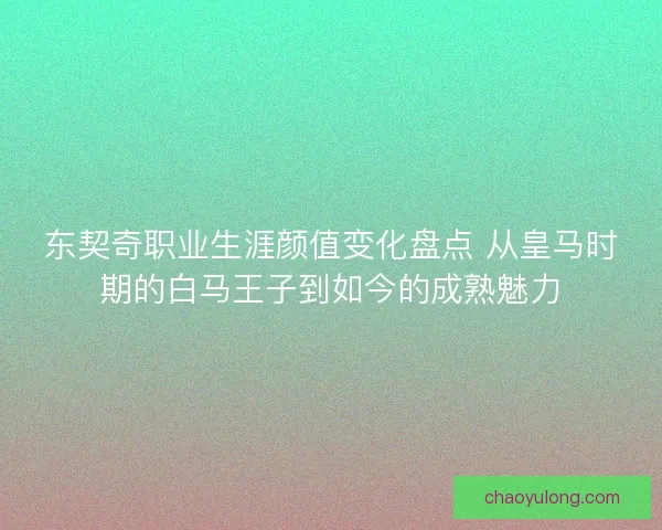 东契奇职业生涯颜值变化盘点 从皇马时期的白马王子到如今的成熟魅力