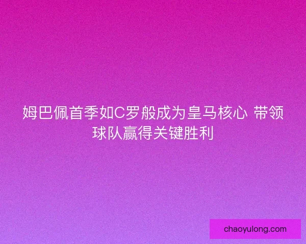 姆巴佩首季如C罗般成为皇马核心 带领球队赢得关键胜利 姆巴佩首季如C罗般成为皇马核心 带领球队赢得关键胜利
