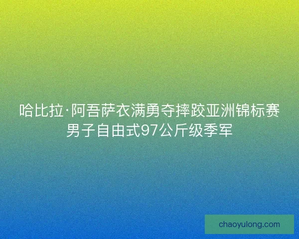 哈比拉·阿吾萨衣满勇夺摔跤亚洲锦标赛男子自由式97公斤级季军 哈比拉·阿吾萨衣满勇夺摔跤亚洲锦标赛男子自由式97公斤级季军