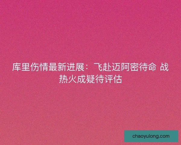 库里伤情最新进展：飞赴迈阿密待命 战热火成疑待评估