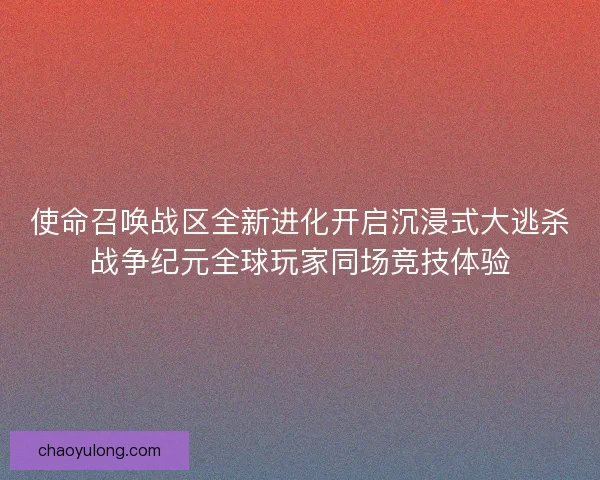 使命召唤战区全新进化开启沉浸式大逃杀战争纪元全球玩家同场竞技体验