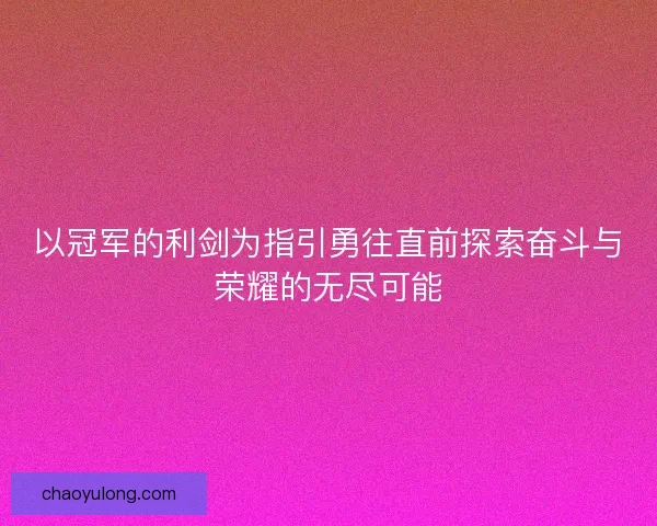 以冠军的利剑为指引勇往直前探索奋斗与荣耀的无尽可能