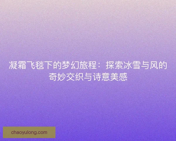 凝霜飞毯下的梦幻旅程:探索冰雪与风的奇妙交织与诗意美感 凝霜飞毯下的梦幻旅程:探索冰雪与风的奇妙交织与诗意美感