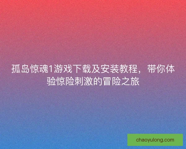 孤岛惊魂1游戏下载及安装教程，带你体验惊险刺激的冒险之旅