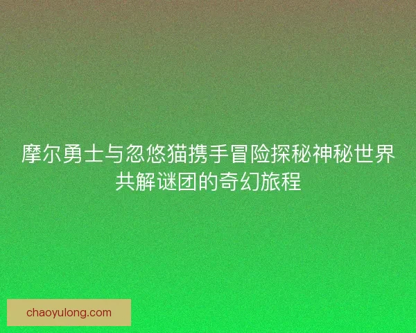 摩尔勇士与忽悠猫携手冒险探秘神秘世界共解谜团的奇幻旅程