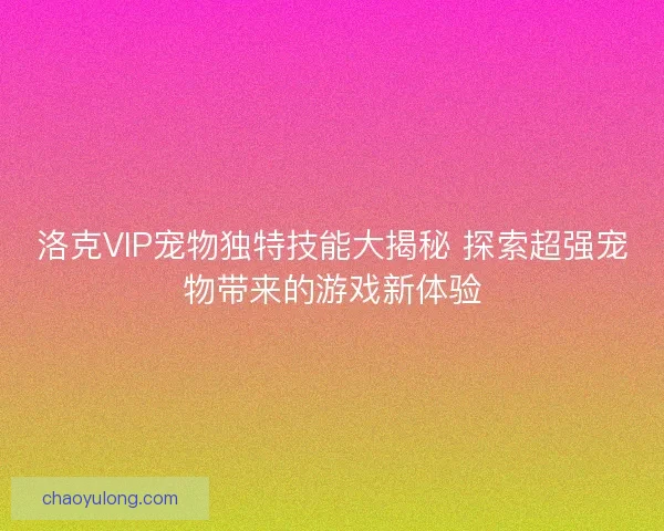 洛克VIP宠物独特技能大揭秘 探索超强宠物带来的游戏新体验