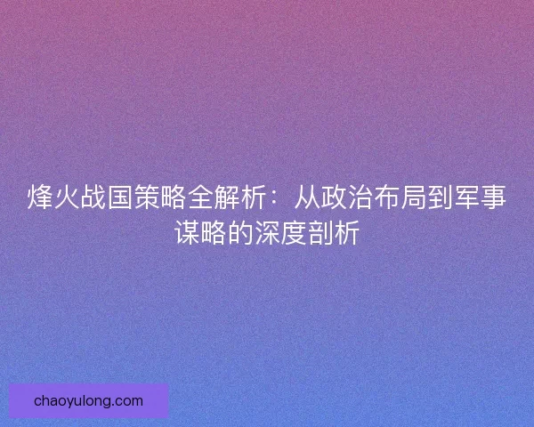 烽火战国策略全解析：从政治布局到军事谋略的深度剖析