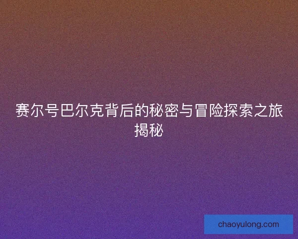 赛尔号巴尔克背后的秘密与冒险探索之旅揭秘