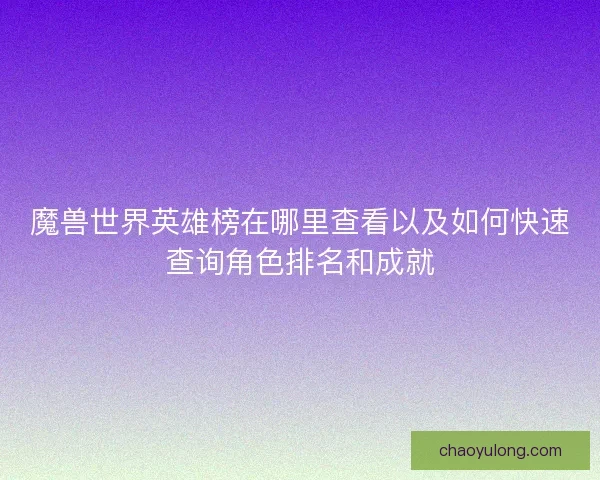 魔兽世界英雄榜在哪里查看以及如何快速查询角色排名和成就
