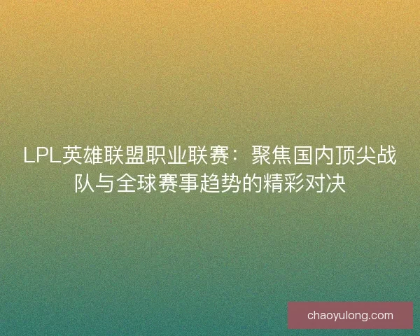 LPL英雄联盟职业联赛：聚焦国内顶尖战队与全球赛事趋势的精彩对决