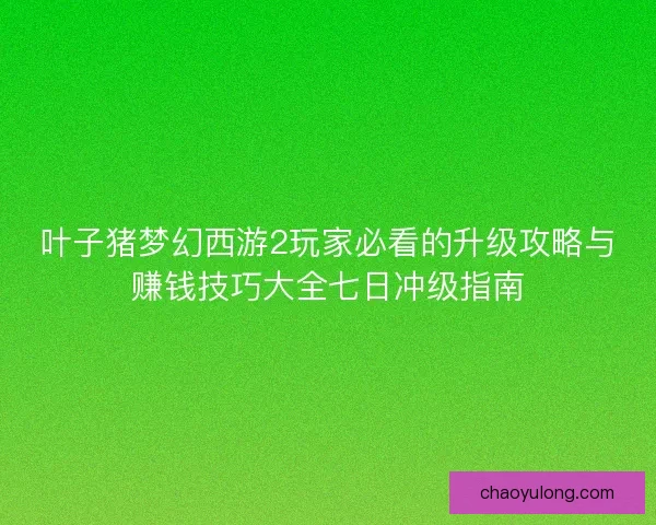 叶子猪梦幻西游2玩家必看的升级攻略与赚钱技巧大全七日冲级指南