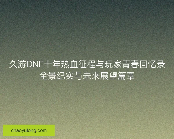 久游DNF十年热血征程与玩家青春回忆录全景纪实与未来展望篇章