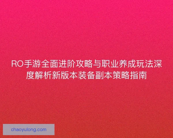 RO手游全面进阶攻略与职业养成玩法深度解析新版本装备副本策略指南