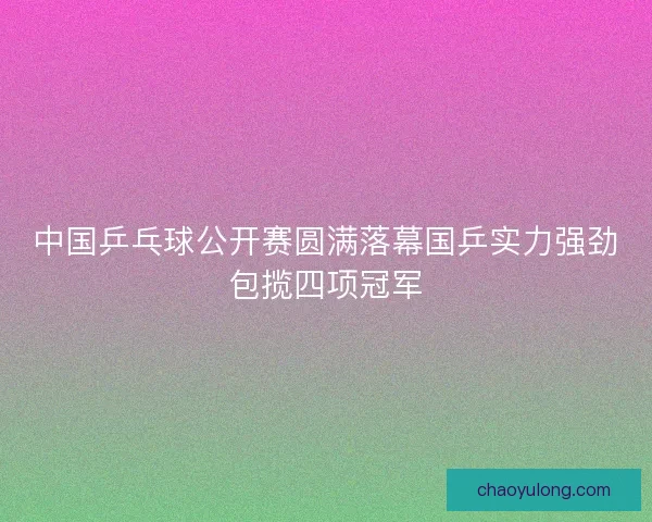 中国乒乓球公开赛圆满落幕国乒实力强劲包揽四项冠军