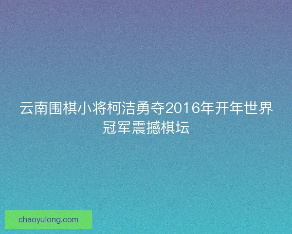云南围棋小将柯洁勇夺2016年开年世界冠军震撼棋坛