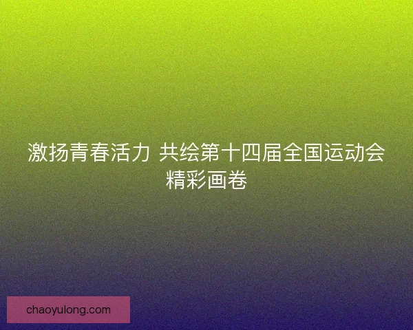 激扬青春活力 共绘第十四届全国运动会精彩画卷