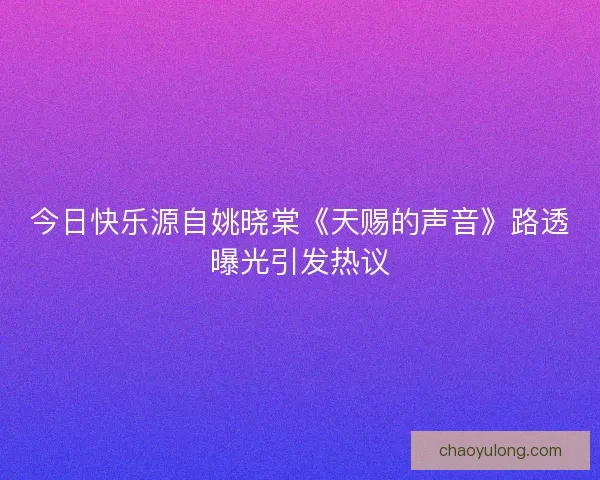今日快乐源自姚晓棠《天赐的声音》路透曝光引发热议