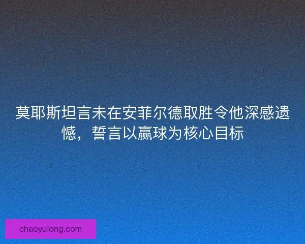 莫耶斯坦言未在安菲尔德取胜令他深感遗憾，誓言以赢球为核心目标