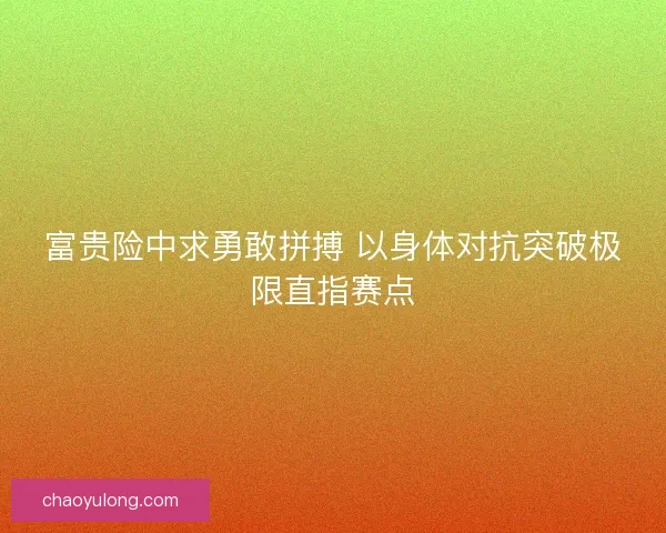 富贵险中求勇敢拼搏 以身体对抗突破极限直指赛点