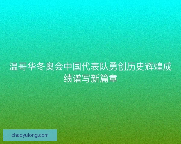 温哥华冬奥会中国代表队勇创历史辉煌成绩谱写新篇章